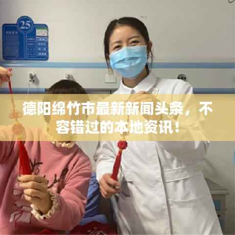 德阳绵竹市最新新闻头条,不容错过的本地资讯!