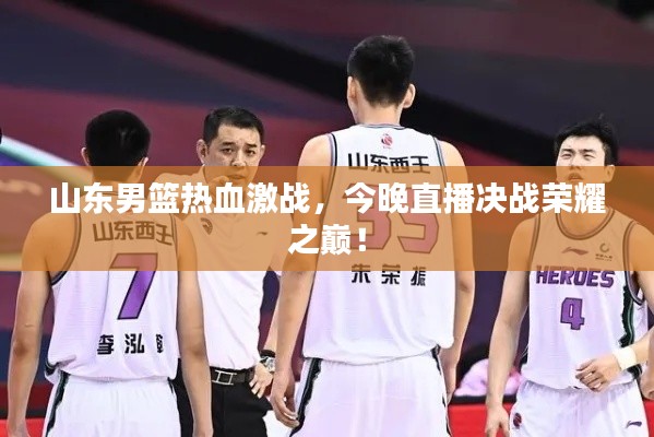 山东男篮热血激战,今晚直播决战荣耀之巅!