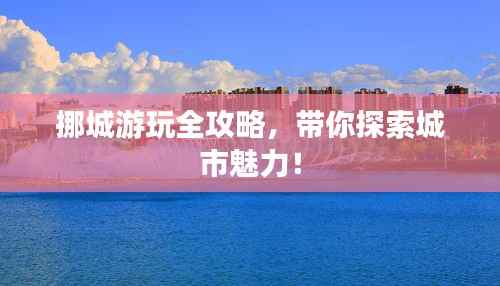 挪城游玩全攻略,带你探索城市魅力!