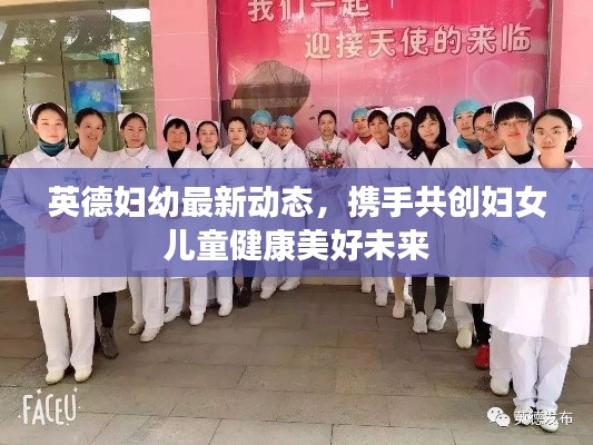 英德妇幼最新动态,携手共创妇女儿童健康美好未来