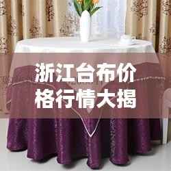 浙江台布价格行情大揭秘,优质口碑背后的实惠之选