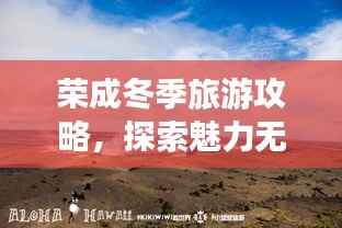 荣成冬季旅游攻略，探索魅力无穷的旅游胜地