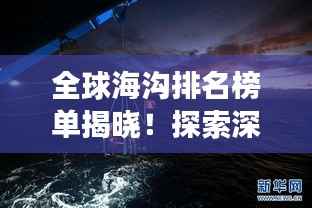 全球海沟排名榜单揭晓!探索深海奥秘,令人惊叹的海沟排名一览表