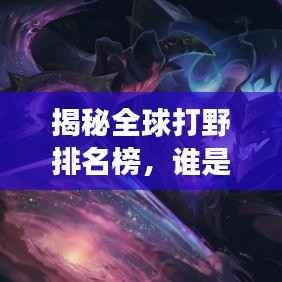 揭秘全球打野排名榜,谁是野区霸主?揭秘最强打野选手名单!