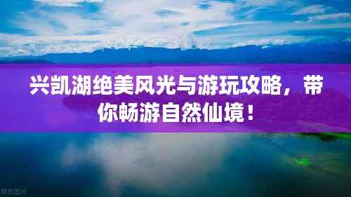 兴凯湖绝美风光与游玩攻略,带你畅游自然仙境!