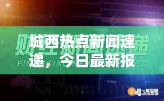 城西热点新闻速递,今日最新报道全掌握