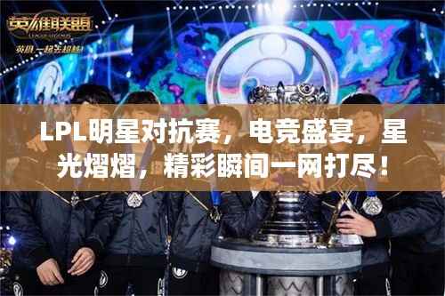 LPL明星对抗赛,电竞盛宴,星光熠熠,精彩瞬间一网打尽!