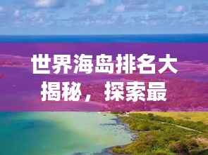 世界海岛排名大揭秘,探索最迷人的海岛之旅