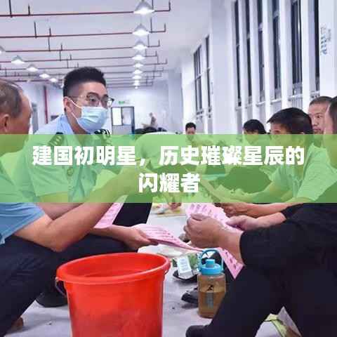建国初明星,历史璀璨星辰的闪耀者